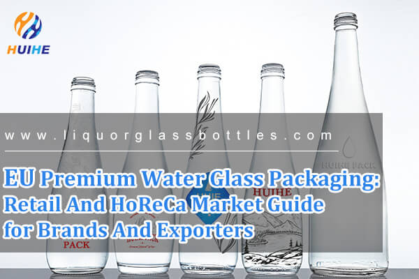 Envases de vidrio para agua premium de la UE: gu&iacute;a de mercado minorista y HoReCa para marcas y exportadores